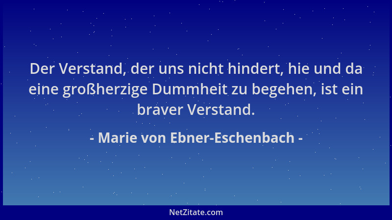 Marie von Ebner-Eschenbach - Der Verstand, der uns nicht hindert, hie und da eine großherzige Dummheit zu begehen, ist ein...