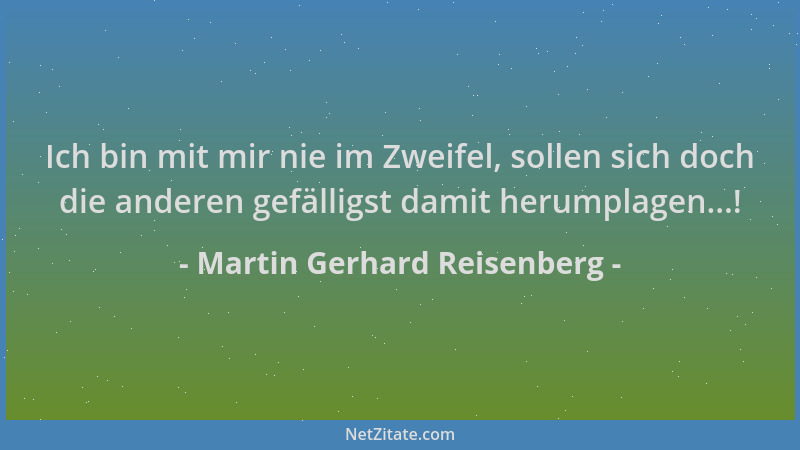 Martin Gerhard Reisenberg - Ich bin mit mir nie im Zweifel, sollen sich doch die anderen gefälligst damit herumplagen...!...