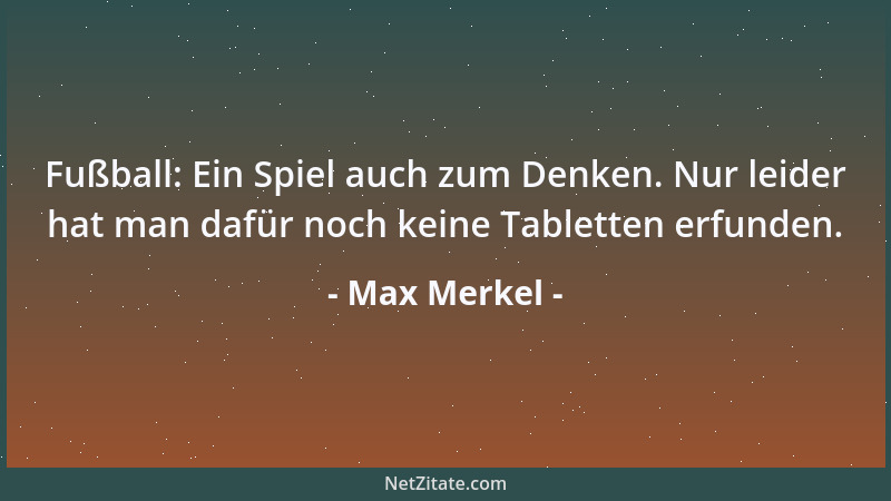 Max Merkel - Fußball: Ein Spiel auch zum Denken. Nur leider hat man dafür noch keine Tabletten erfunden....