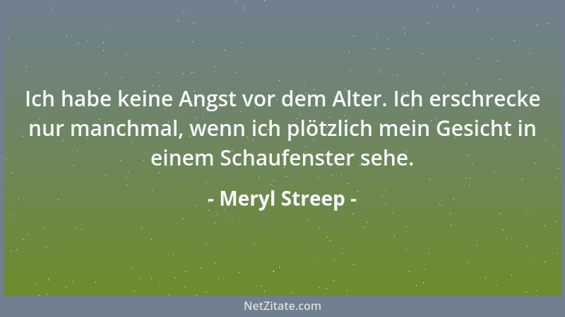 Meryl Streep - Ich habe keine Angst vor dem Alter. Ich erschrecke nur manchmal, wenn ich plötzlich mein Gesicht in einem Sc...