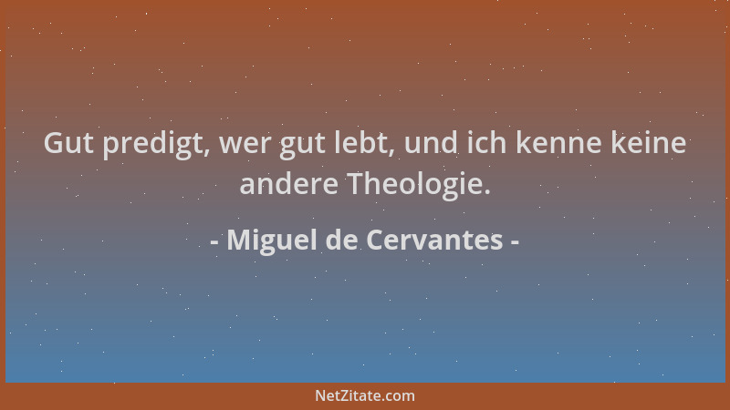 Miguel de Cervantes - Gut predigt, wer gut lebt, und ich kenne keine andere Theologie....