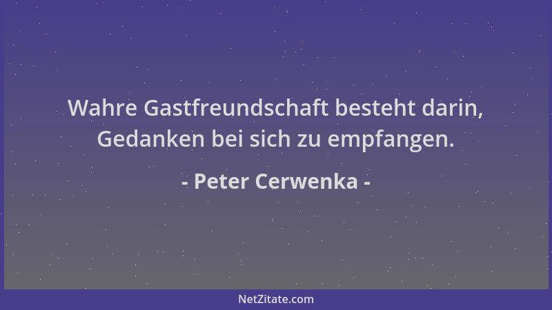 Peter Cerwenka - Wahre Gastfreundschaft besteht darin, Gedanken bei sich zu empfangen....