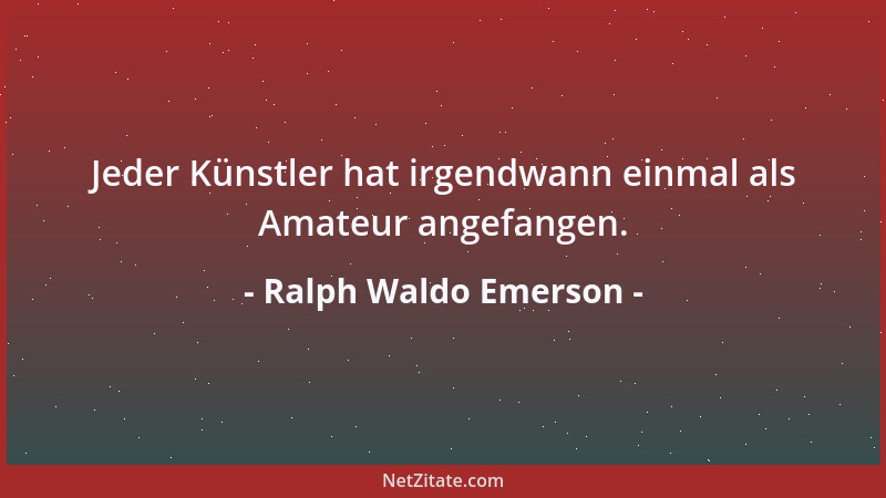 Ralph Waldo Emerson - Jeder Künstler hat irgendwann einmal als Amateur angefangen....