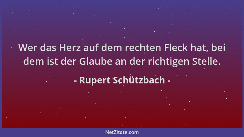 Rupert Schützbach - Wer das Herz auf dem rechten Fleck hat, bei dem ist der Glaube an der richtigen Stelle....