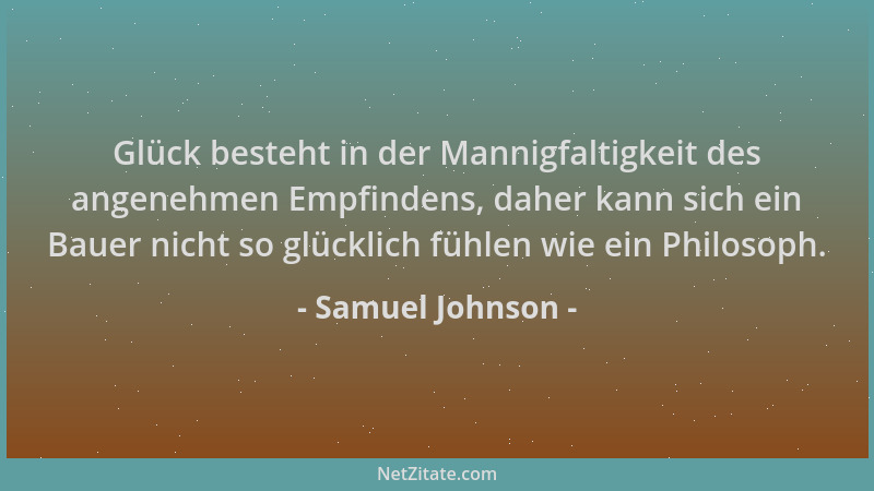 Samuel Johnson - Glück besteht in der Mannigfaltigkeit des angenehmen Empfindens, daher kann sich ein Bauer nicht so glückl...