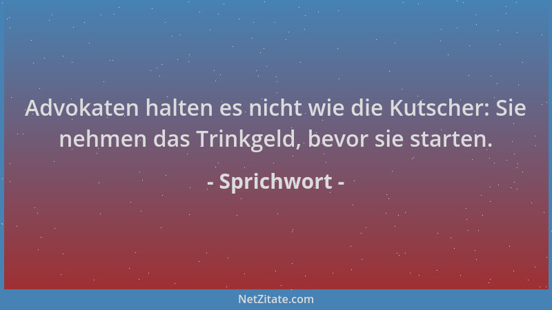 Sprichwort - Advokaten halten es nicht wie die Kutscher: Sie nehmen das Trinkgeld, bevor sie starten....