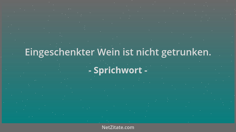 Sprichwort - Eingeschenkter Wein ist nicht getrunken....