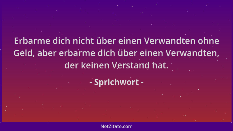 Sprichwort - Erbarme dich nicht über einen Verwandten ohne Geld, aber erbarme dich über einen Verwandten, der keinen Versta...