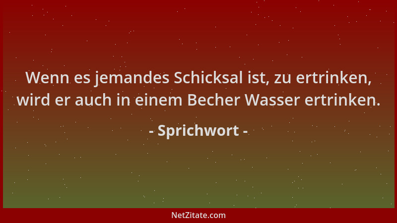 Sprichwort - Wenn es jemandes Schicksal ist, zu ertrinken, wird er auch in einem Becher Wasser ertrinken....