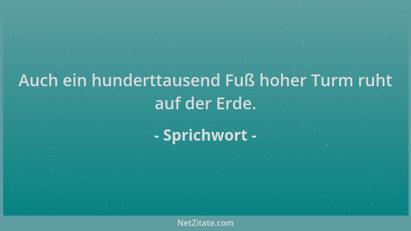 Sprichwort - Auch ein hunderttausend Fuß hoher Turm ruht auf der Erde....