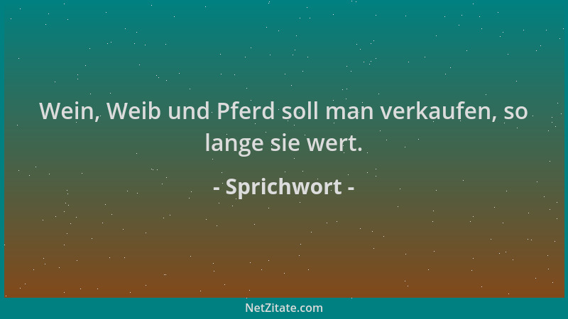 Sprichwort - Wein, Weib und Pferd soll man verkaufen, so lange sie wert....