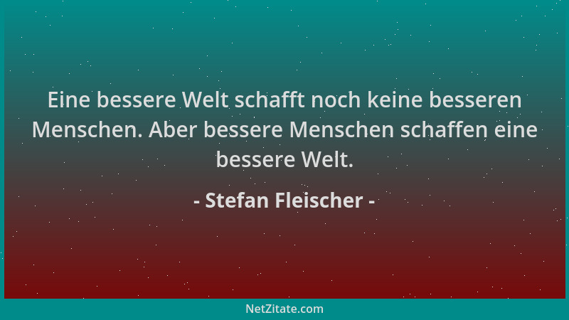 Stefan Fleischer - Eine bessere Welt schafft noch keine besseren Menschen. Aber bessere Menschen schaffen eine bessere Welt...