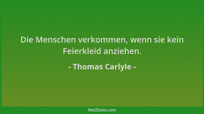 Thomas Carlyle - Die Menschen verkommen, wenn sie kein Feierkleid anziehen....
