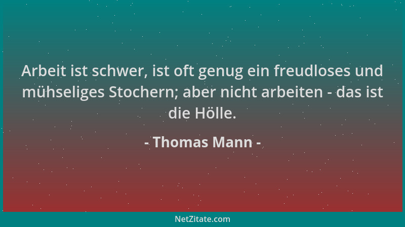 Thomas Mann - Arbeit ist schwer, ist oft genug ein freudloses und mühseliges Stochern; aber nicht arbeiten - das ist die Hö...