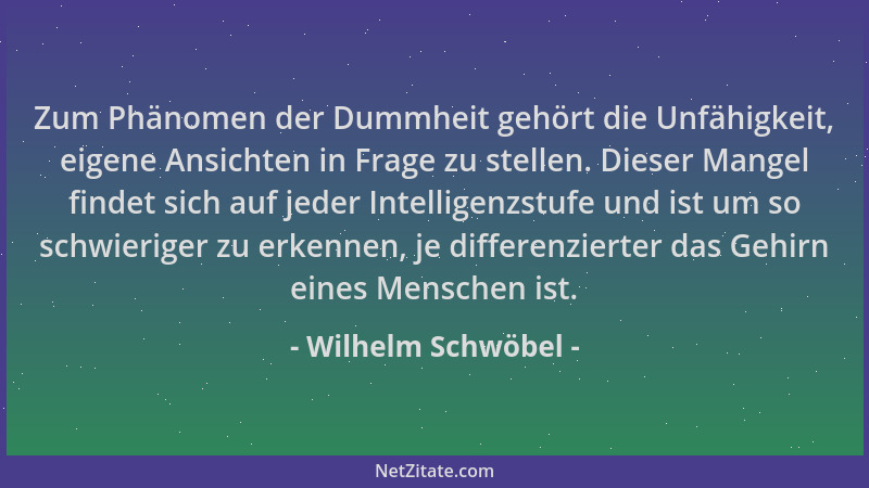 Wilhelm Schwöbel - Zum Phänomen der Dummheit gehört die Unfähigkeit, eigene Ansichten in Frage zu stellen. Dieser Mangel fi...