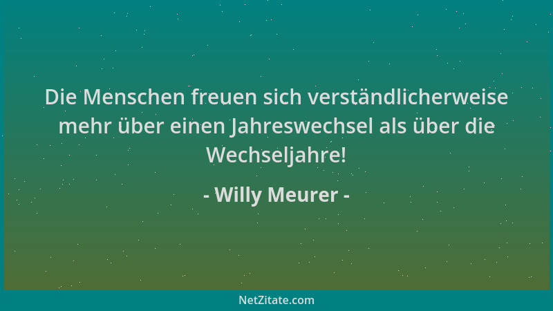 Willy Meurer - Die Menschen freuen sich verständlicherweise mehr über einen Jahreswechsel als über die Wechseljahre!...