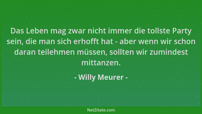 Willy Meurer - Das Leben mag zwar nicht immer die tollste Party sein, die man sich erhofft hat - aber wenn wir schon daran...