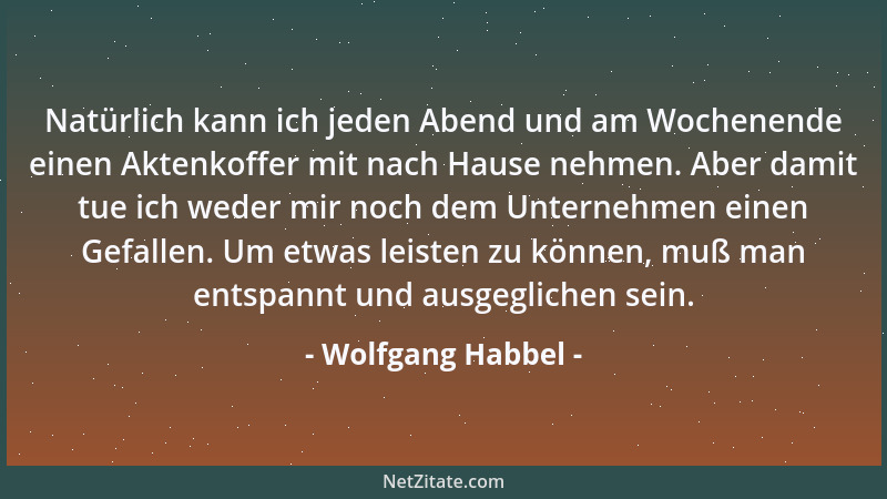 Wolfgang Habbel - Natürlich kann ich jeden Abend und am Wochenende einen Aktenkoffer mit nach Hause nehmen. Aber damit tue...