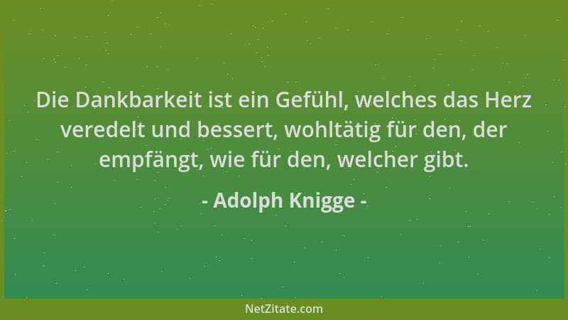 Adolph Knigge - Die Dankbarkeit ist ein Gefühl, welches das Herz veredelt und bessert, wohltätig für den, der empfängt, wie...