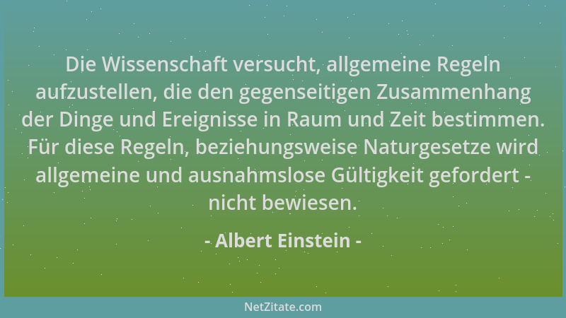Albert Einstein - Die Wissenschaft versucht, allgemeine Regeln aufzustellen, die den gegenseitigen Zusammenhang der Dinge u...