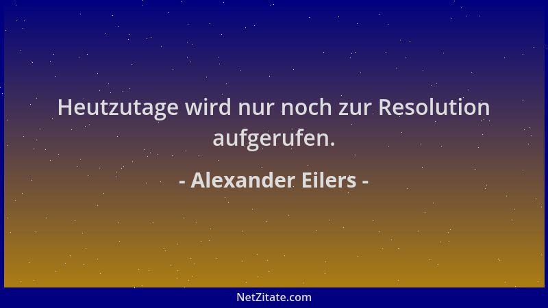 Alexander Eilers - Heutzutage wird nur noch zur Resolution aufgerufen....