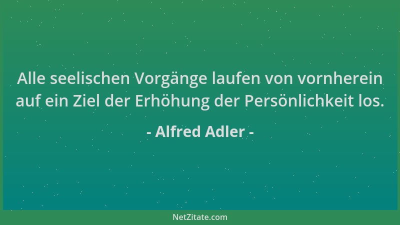 Alfred Adler - Alle seelischen Vorgänge laufen von vornherein auf ein Ziel der Erhöhung der Persönlichkeit los....