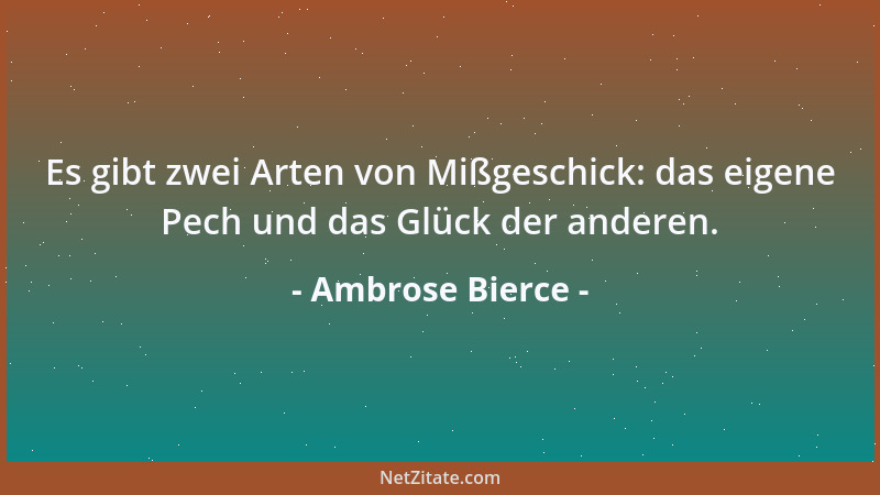 Ambrose Bierce - Es gibt zwei Arten von Mißgeschick: das eigene Pech und das Glück der anderen....