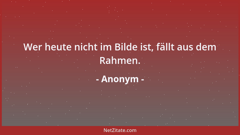 Anonym - Wer heute nicht im Bilde ist, fällt aus dem Rahmen....