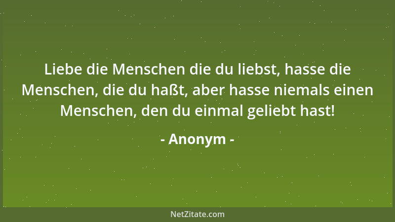 Anonym - Liebe die Menschen die du liebst, hasse die Menschen, die du haßt, aber hasse niemals einen Menschen, den du einma...