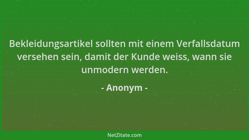 Anonym - Bekleidungsartikel sollten mit einem Verfallsdatum versehen sein, damit der Kunde weiss, wann sie unmodern werden....