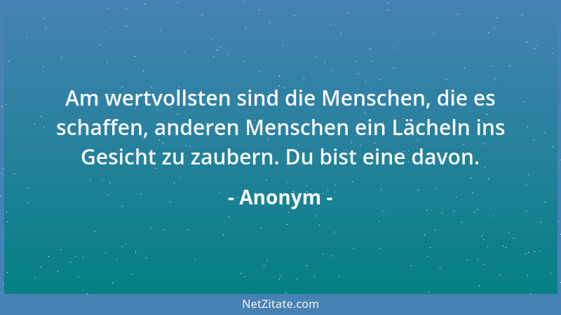 Anonym - Am wertvollsten sind die Menschen, die es schaffen, anderen Menschen ein Lächeln ins Gesicht zu zaubern. Du bist e...