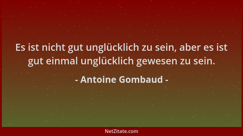 Antoine Gombaud - Es ist nicht gut unglücklich zu sein, aber es ist gut einmal unglücklich gewesen zu sein....