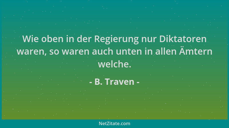 B. Traven - Wie oben in der Regierung nur Diktatoren waren, so waren auch unten in allen Ämtern welche....
