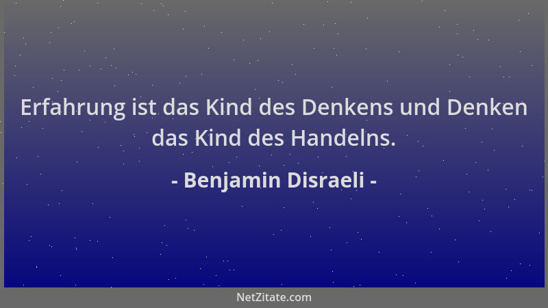 Benjamin Disraeli - Erfahrung ist das Kind des Denkens und Denken das Kind des Handelns....