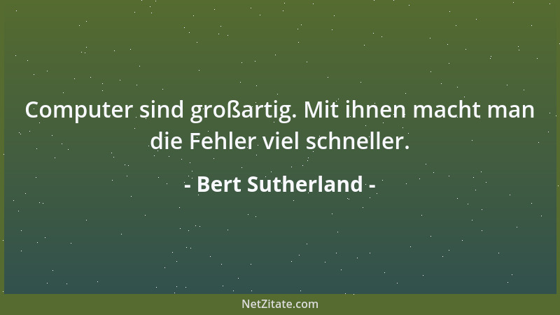 Bert Sutherland - Computer sind großartig. Mit ihnen macht man die Fehler viel schneller....