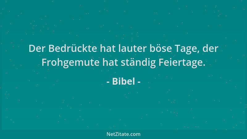 Bibel - Der Bedrückte hat lauter böse Tage, der Frohgemute hat ständig Feiertage....