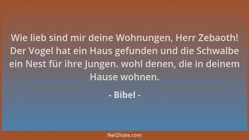 Bibel - Wie lieb sind mir deine Wohnungen, Herr Zebaoth! Der Vogel hat ein Haus gefunden und die Schwalbe ein Nest für ihre...