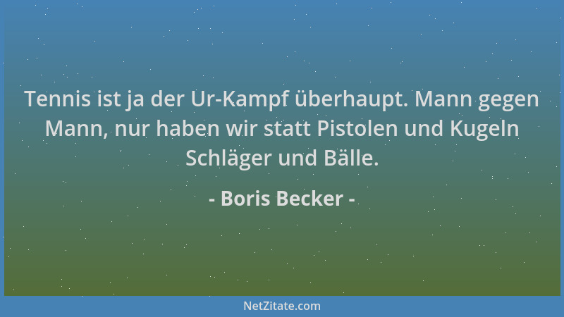 Boris Becker - Tennis ist ja der Ur-Kampf überhaupt. Mann gegen Mann, nur haben wir statt Pistolen und Kugeln Schläger und...