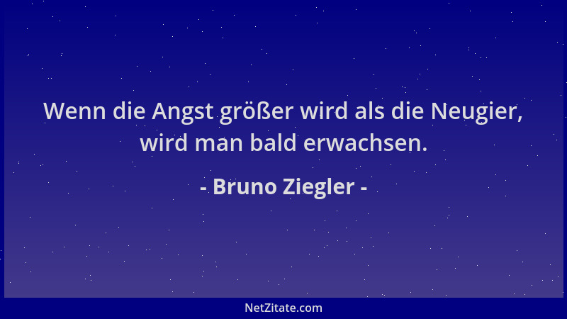 Bruno Ziegler - Wenn die Angst größer wird als die Neugier, wird man bald erwachsen....