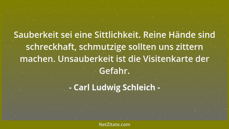 Carl Ludwig Schleich - Sauberkeit sei eine Sittlichkeit. Reine Hände sind schreckhaft, schmutzige sollten uns zittern mache...