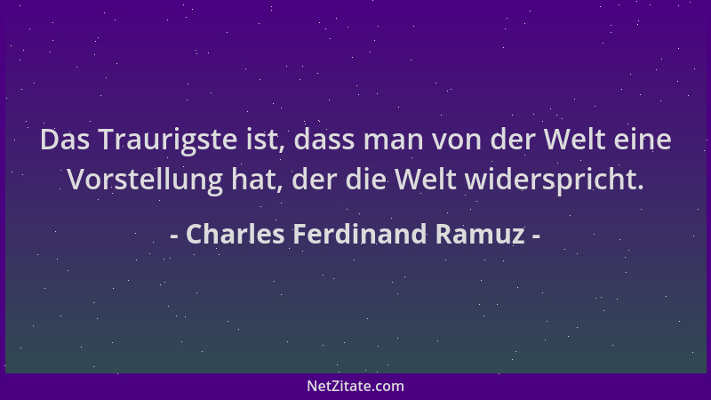 Charles Ferdinand Ramuz - Das Traurigste ist, dass man von der Welt eine Vorstellung hat, der die Welt widerspricht....