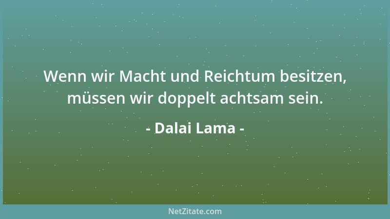 Dalai Lama - Wenn wir Macht und Reichtum besitzen, müssen wir doppelt achtsam sein....