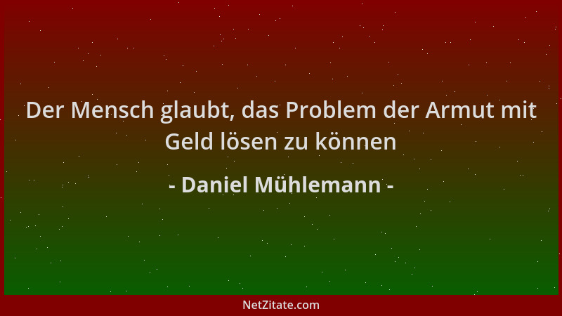 Daniel Mühlemann - Der Mensch glaubt, das Problem der Armut mit Geld lösen zu können...
