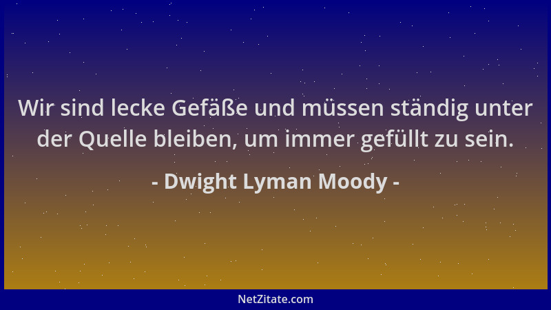 Dwight Lyman Moody - Wir sind lecke Gefäße und müssen ständig unter der Quelle bleiben, um immer gefüllt zu sein....