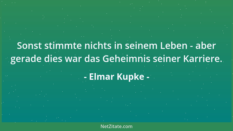 Elmar Kupke - Sonst stimmte nichts in seinem Leben - aber gerade dies war das Geheimnis seiner Karriere....