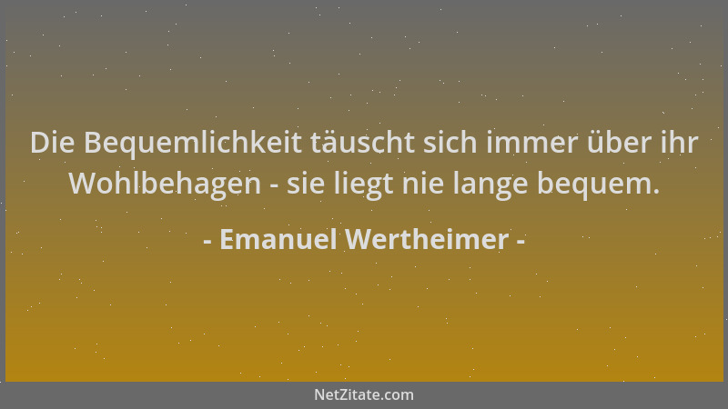 Emanuel Wertheimer - Die Bequemlichkeit täuscht sich immer über ihr Wohlbehagen - sie liegt nie lange bequem....