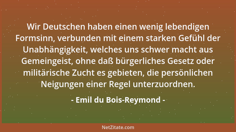 Emil du Bois-Reymond - Wir Deutschen haben einen wenig lebendigen Formsinn, verbunden mit einem starken Gefühl der Unabhäng...