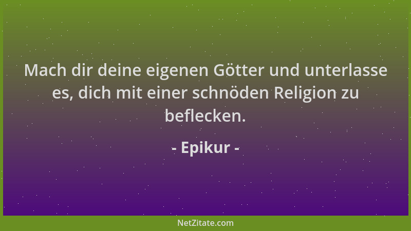 Epikur - Mach dir deine eigenen Götter und unterlasse es, dich mit einer schnöden Religion zu beflecken....