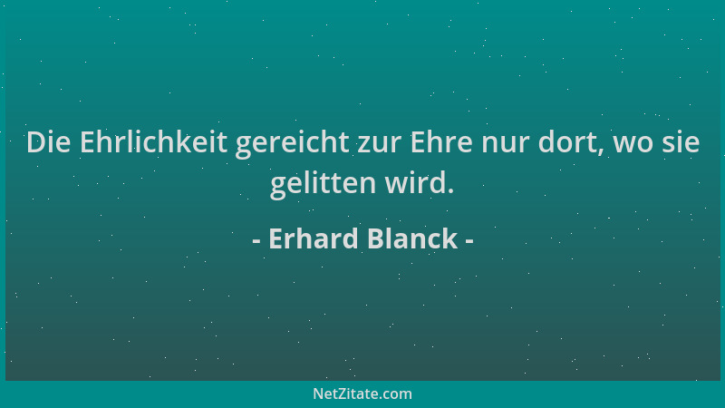 Erhard Blanck - Die Ehrlichkeit gereicht zur Ehre nur dort, wo sie gelitten wird....