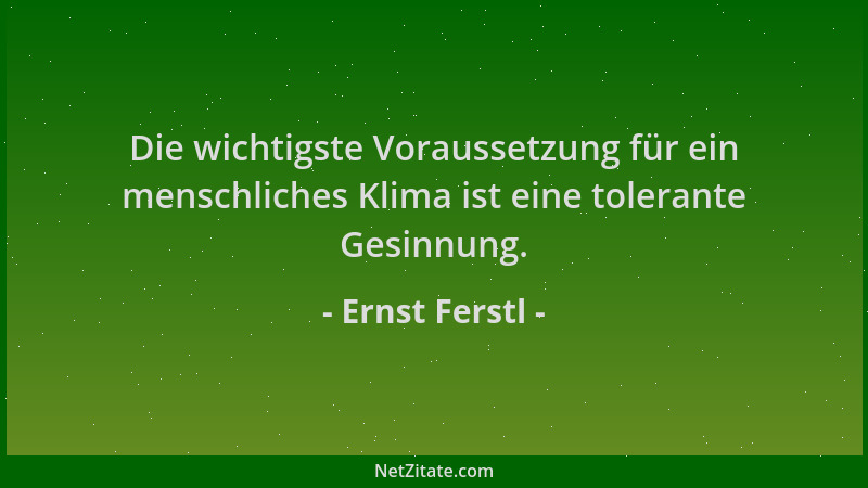 Ernst Ferstl - Die wichtigste Voraussetzung für ein menschliches Klima ist eine tolerante Gesinnung....